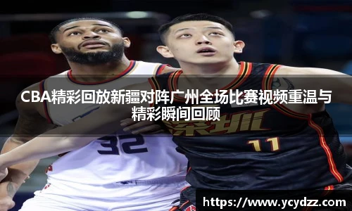 CBA精彩回放新疆对阵广州全场比赛视频重温与精彩瞬间回顾