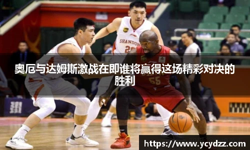 奥厄与达姆斯激战在即谁将赢得这场精彩对决的胜利