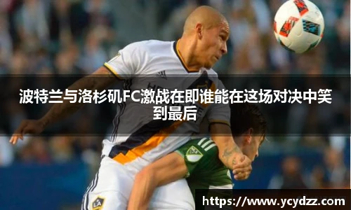 波特兰与洛杉矶FC激战在即谁能在这场对决中笑到最后