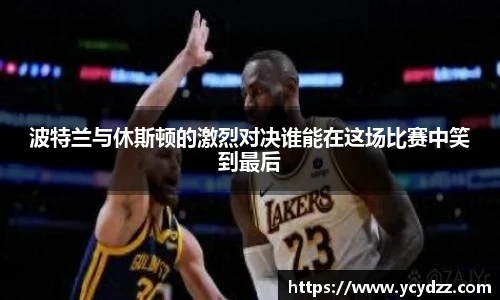 波特兰与休斯顿的激烈对决谁能在这场比赛中笑到最后